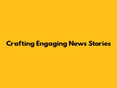 Crafting Engaging News Stories