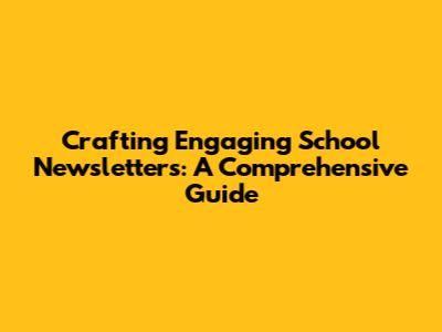 Crafting Engaging School Newsletters: A Comprehensive Guide