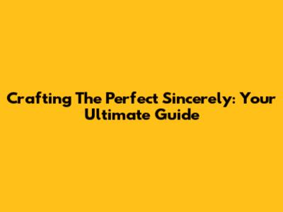 Crafting The Perfect 'Sincerely': Your Ultimate Guide