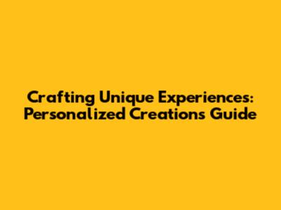 Crafting Unique Experiences: Personalized Creations Guide
