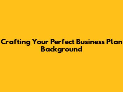 Crafting Your Perfect Business Plan Background