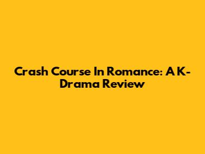 Crash Course In Romance: A K-Drama Review
