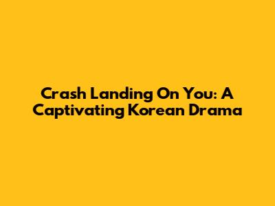 Crash Landing On You: A Captivating Korean Drama