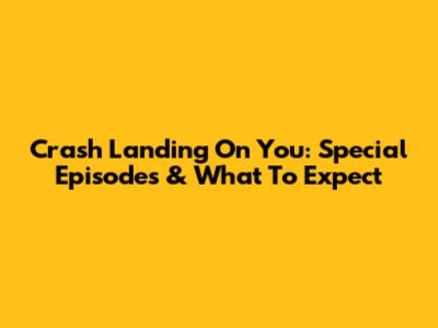 Crash Landing On You: Special Episodes & What To Expect