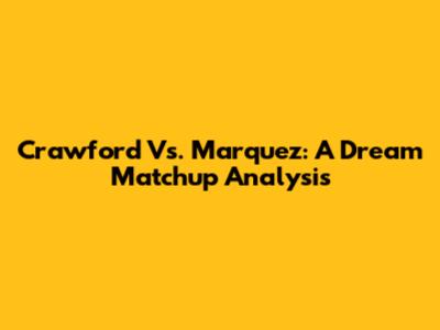 Crawford Vs. Marquez: A Dream Matchup Analysis