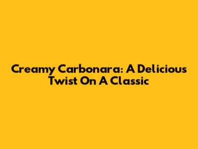 Creamy Carbonara: A Delicious Twist On A Classic