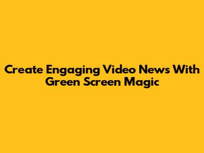 Create Engaging Video News With Green Screen Magic
