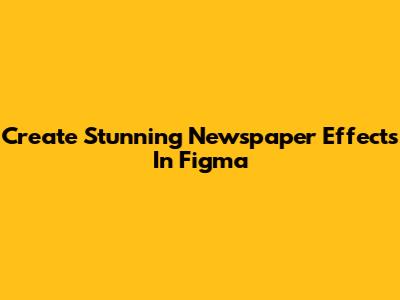 Create Stunning Newspaper Effects In Figma