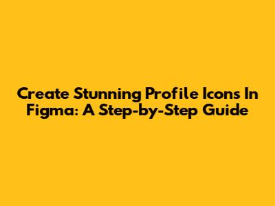 Create Stunning Profile Icons In Figma: A Step-by-Step Guide