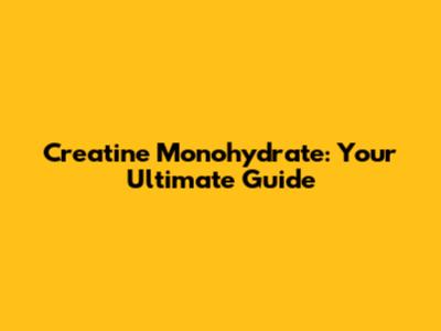 Creatine Monohydrate: Your Ultimate Guide