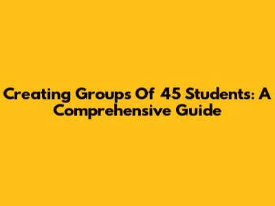 Creating Groups Of 45 Students: A Comprehensive Guide