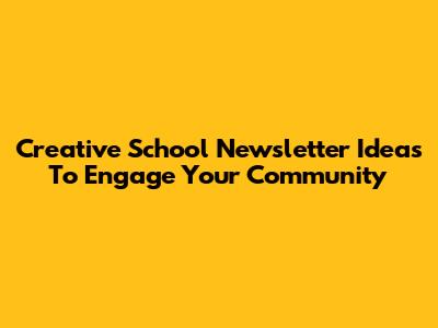 Creative School Newsletter Ideas To Engage Your Community