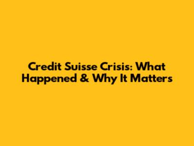 Credit Suisse Crisis: What Happened & Why It Matters