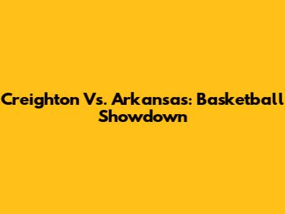 Creighton Vs. Arkansas: Basketball Showdown