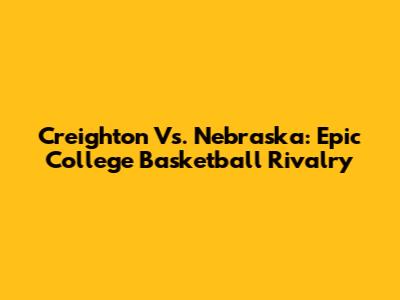 Creighton Vs. Nebraska: Epic College Basketball Rivalry