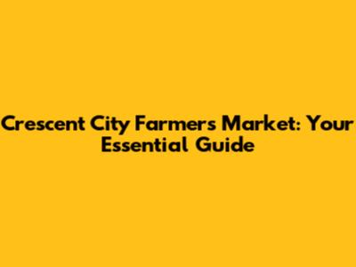 Crescent City Farmers Market: Your Essential Guide