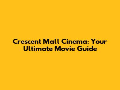 Crescent Mall Cinema: Your Ultimate Movie Guide