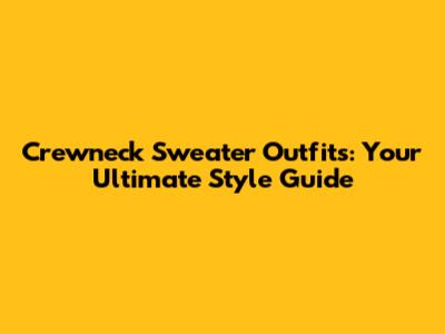 Crewneck Sweater Outfits: Your Ultimate Style Guide