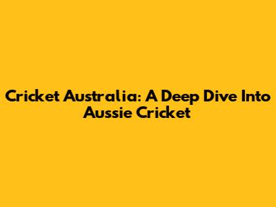 Cricket Australia: A Deep Dive Into Aussie Cricket