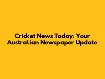 Cricket News Today: Your Australian Newspaper Update