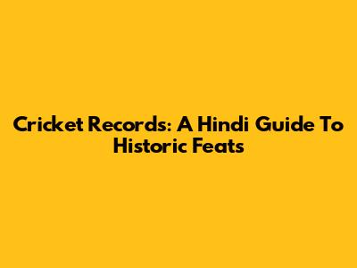 Cricket Records: A Hindi Guide To Historic Feats