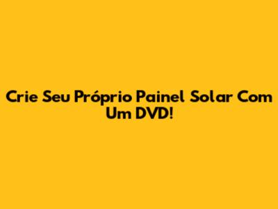 Crie Seu Próprio Painel Solar Com Um DVD!