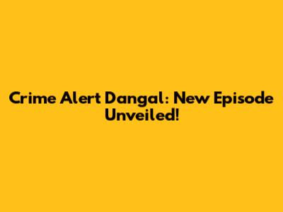 Crime Alert Dangal: New Episode Unveiled!