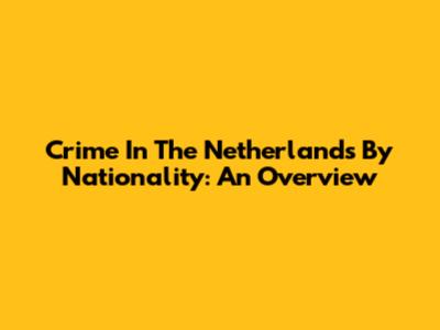 Crime In The Netherlands By Nationality: An Overview