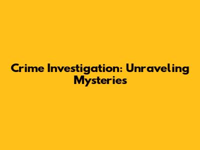 Crime Investigation: Unraveling Mysteries