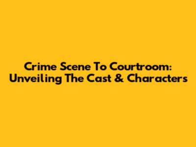 Crime Scene To Courtroom: Unveiling The Cast & Characters