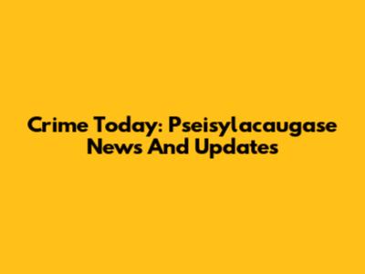 Crime Today: Pseisylacaugase News And Updates