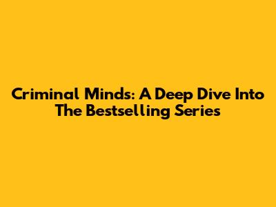Criminal Minds: A Deep Dive Into The Bestselling Series