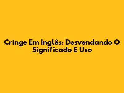 Cringe Em Inglês: Desvendando O Significado E Uso