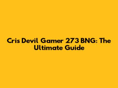 Cris Devil Gamer 273 BNG: The Ultimate Guide