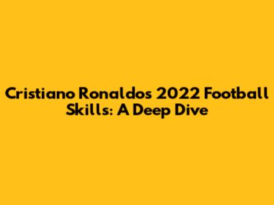 Cristiano Ronaldo's 2022 Football Skills: A Deep Dive