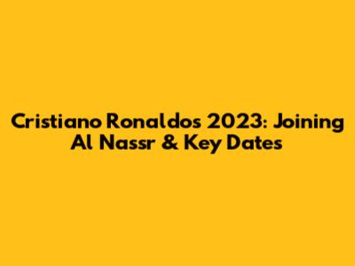 Cristiano Ronaldo's 2023: Joining Al Nassr & Key Dates