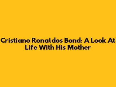 Cristiano Ronaldo's Bond: A Look At Life With His Mother