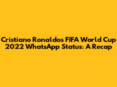 Cristiano Ronaldo's FIFA World Cup 2022 WhatsApp Status: A Recap