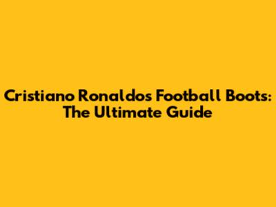 Cristiano Ronaldo's Football Boots: The Ultimate Guide