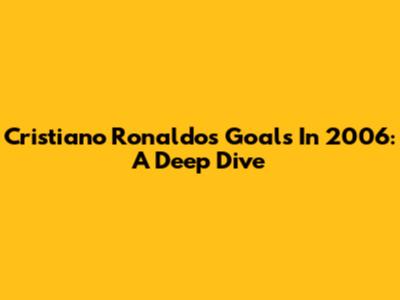 Cristiano Ronaldo's Goals In 2006: A Deep Dive