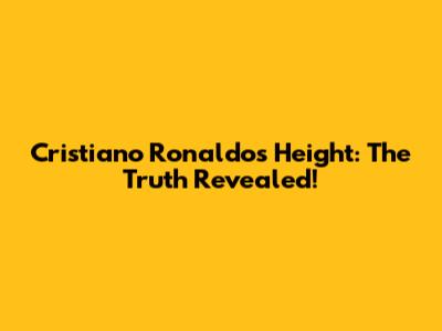 Cristiano Ronaldo's Height: The Truth Revealed!