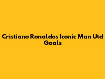 Cristiano Ronaldo's Iconic Man Utd Goals