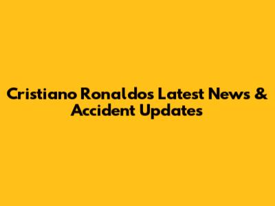 Cristiano Ronaldo's Latest News & Accident Updates