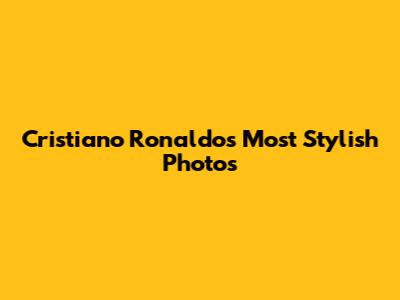 Cristiano Ronaldo's Most Stylish Photos