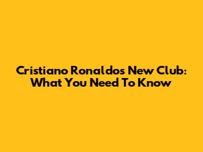 Cristiano Ronaldo's New Club: What You Need To Know