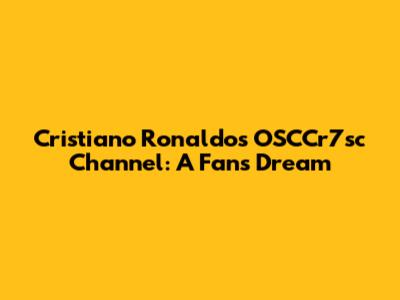 Cristiano Ronaldo's OSCCr7sc Channel: A Fan's Dream