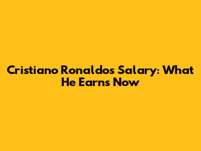 Cristiano Ronaldo's Salary: What He Earns Now