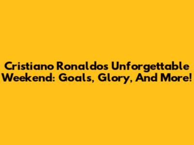 Cristiano Ronaldo's Unforgettable Weekend: Goals, Glory, And More!