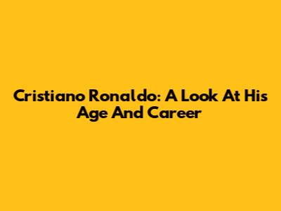Cristiano Ronaldo: A Look At His Age And Career