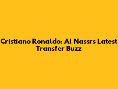 Cristiano Ronaldo: Al Nassr's Latest Transfer Buzz